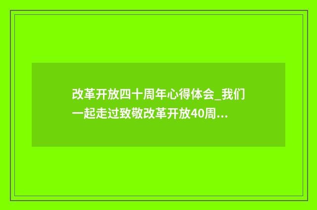 改革开放四十周年心得体会_我们一起走过致敬改革开放40周年观后感