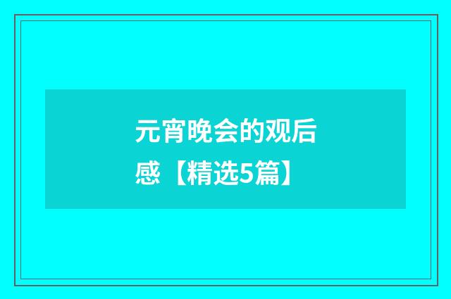 元宵晚会的观后感【精选5篇】