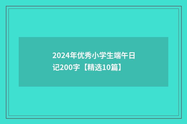 2024年优秀小学生端午日记200字【精选10篇】