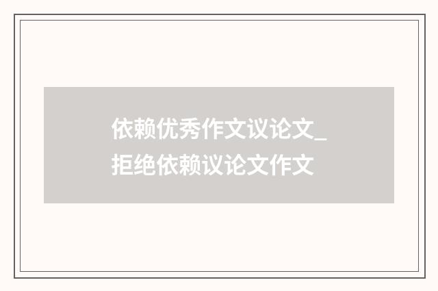 依赖优秀作文议论文_拒绝依赖议论文作文