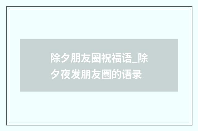 除夕朋友圈祝福语_除夕夜发朋友圈的语录