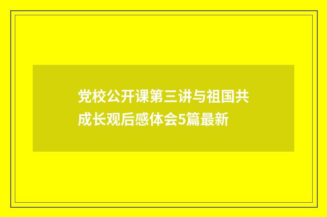 党校公开课第三讲与祖国共成长观后感体会5篇最新