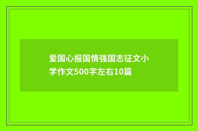爱国心报国情强国志征文小学作文500字左右10篇