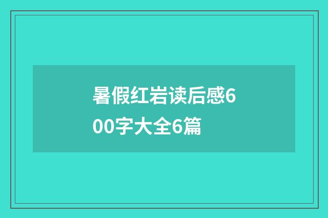 暑假红岩读后感600字大全6篇