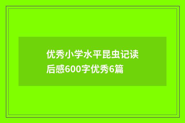优秀小学水平昆虫记读后感600字优秀6篇