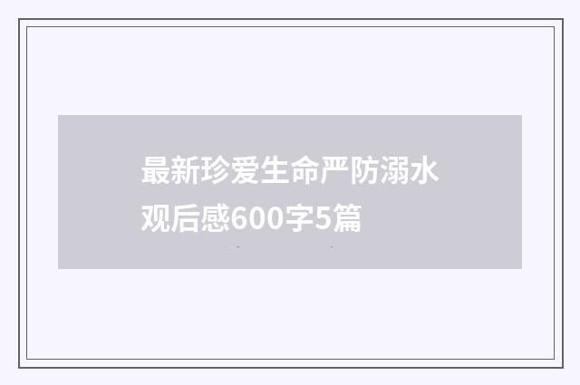 最新珍爱生命严防溺水观后感600字5篇