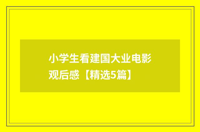 小学生看建国大业电影观后感【精选5篇】