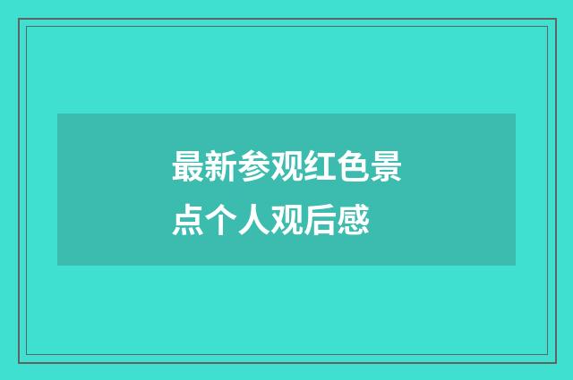 最新参观红色景点个人观后感