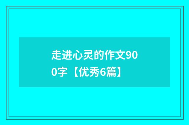 走进心灵的作文900字【优秀6篇】