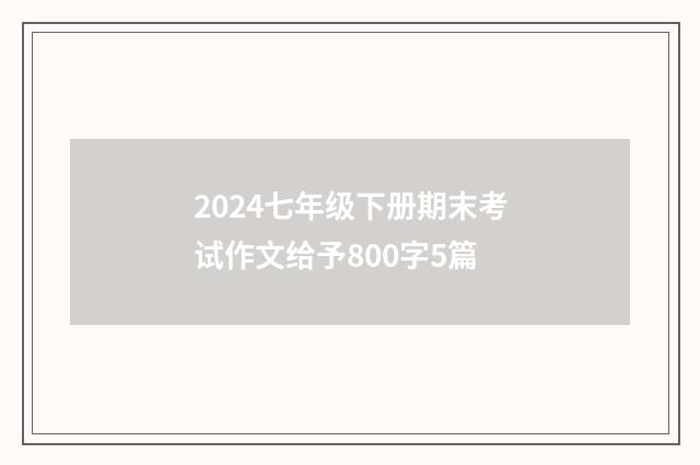 2024七年级下册期末考试作文给予800字5篇