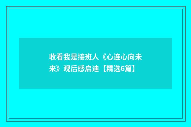 收看我是接班人《心连心向未来》观后感启迪【精选6篇】