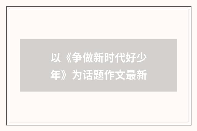 以《争做新时代好少年》为话题作文最新