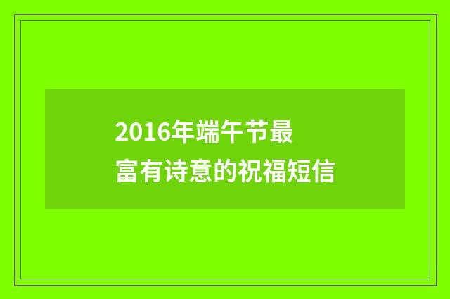 2016年端午节最富有诗意的祝福短信