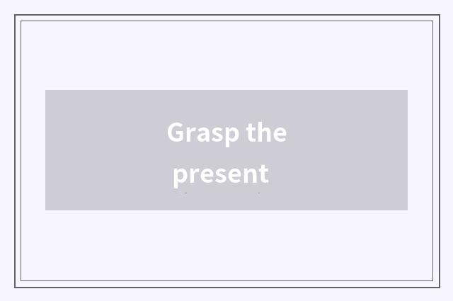 Grasp the present