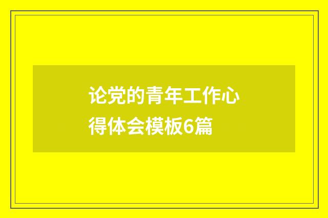 论党的青年工作心得体会模板6篇