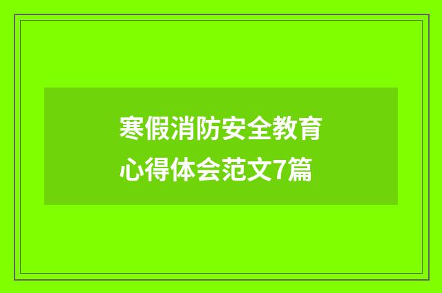 寒假消防安全教育心得体会范文7篇
