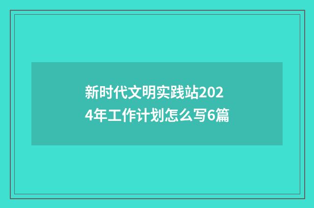 新时代文明实践站2024年工作计划怎么写6篇