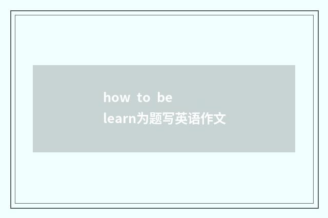how  to  be  learn为题写英语作文