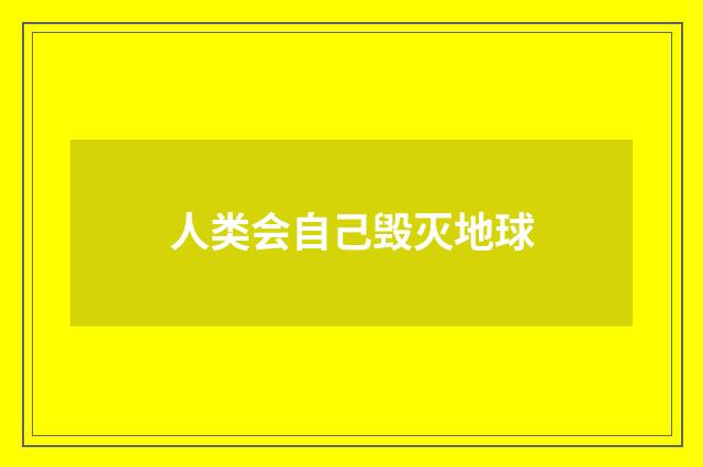 人类会自己毁灭地球