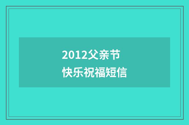 2012父亲节快乐祝福短信