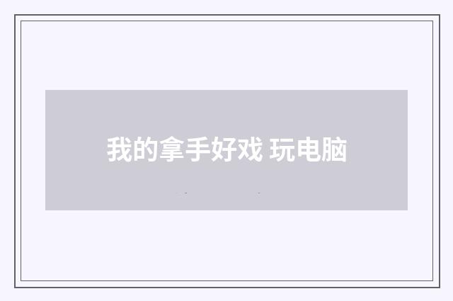我的拿手好戏 玩电脑