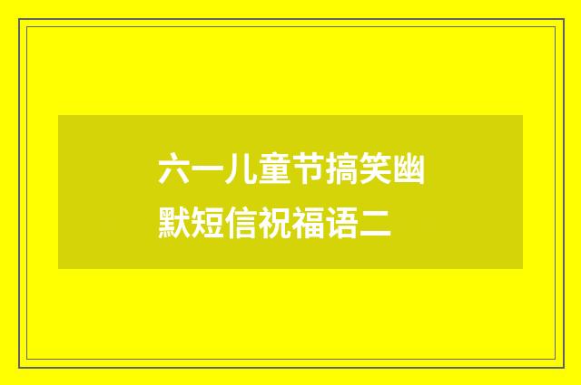 六一儿童节搞笑幽默短信祝福语二