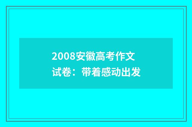 2008安徽高考作文试卷：带着感动出发