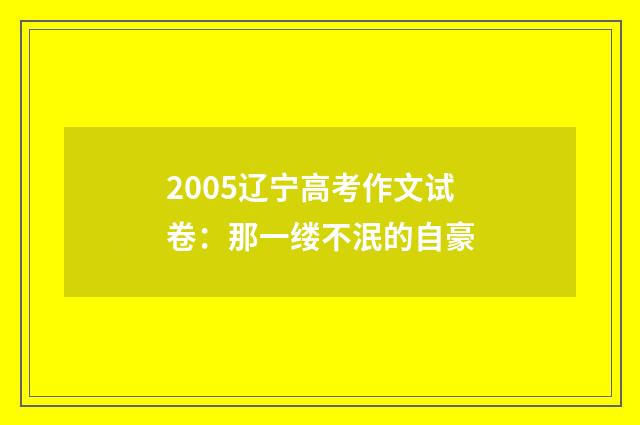 2005辽宁高考作文试卷：那一缕不泯的自豪