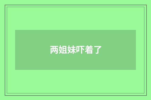 两姐妹吓着了