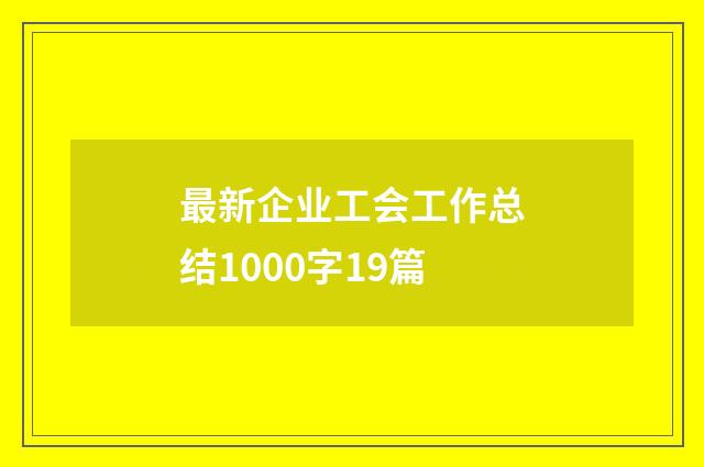 最新企业工会工作总结1000字19篇