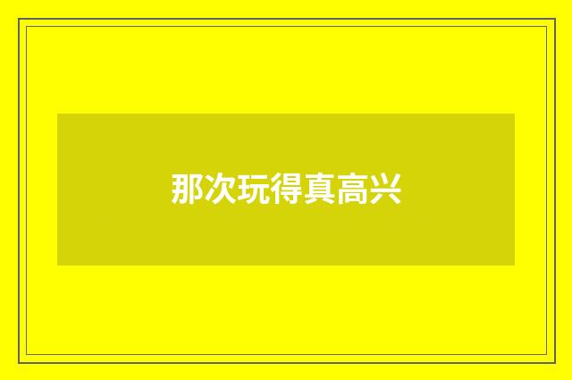 那次玩得真高兴