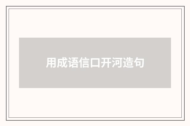 用成语信口开河造句