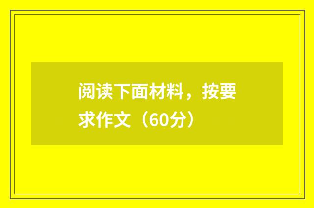 阅读下面材料，按要求作文（60分）