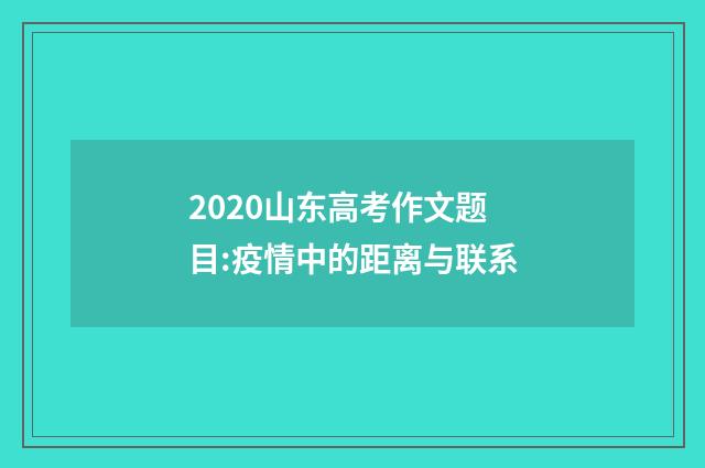 2020山东高考作文题目:疫情中的距离与联系