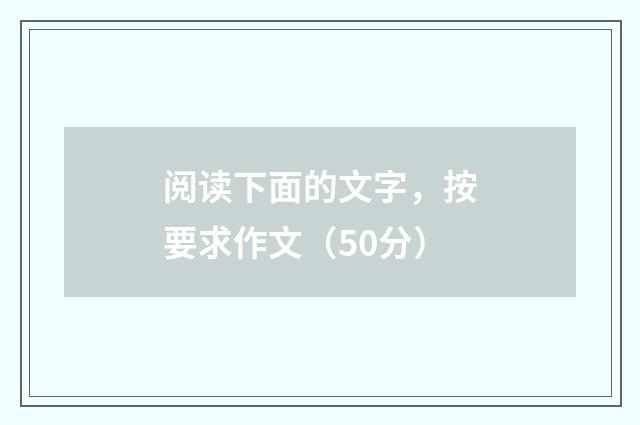 阅读下面的文字，按要求作文（50分）