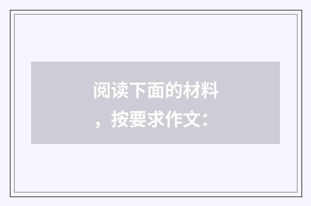 阅读下面的材料，按要求作文：