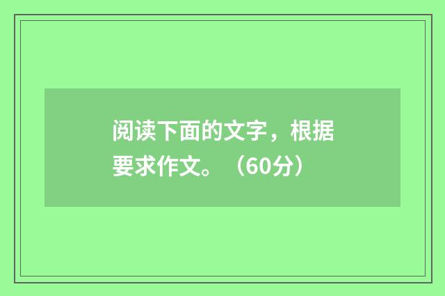 阅读下面的文字，根据要求作文。（60分）