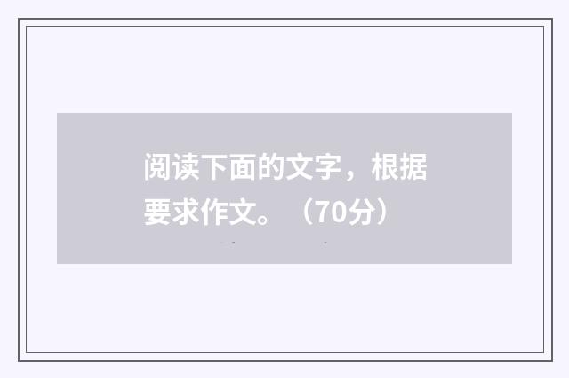 阅读下面的文字，根据要求作文。（70分）
