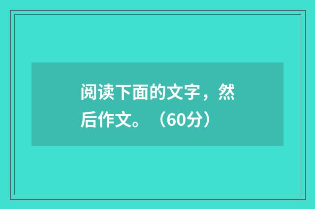阅读下面的文字，然后作文。（60分）