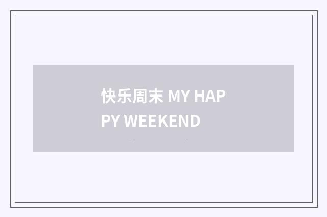 快乐周末 MY HAPPY WEEKEND