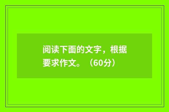 阅读下面的文字，根据要求作文。（60分）