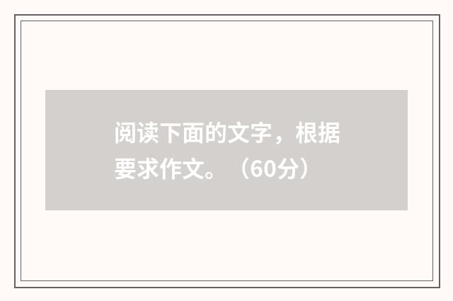 阅读下面的文字，根据要求作文。（60分）