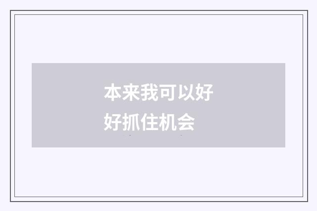 本来我可以好好抓住机会