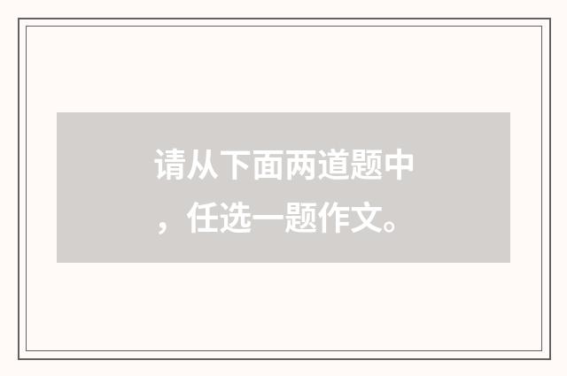 请从下面两道题中，任选一题作文。