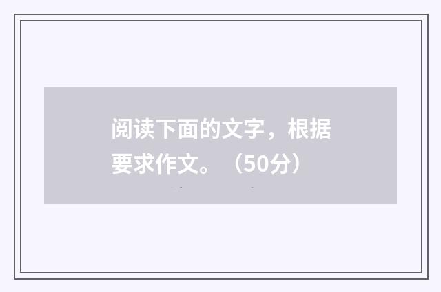 阅读下面的文字，根据要求作文。（50分）