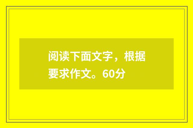 阅读下面文字，根据要求作文。60分