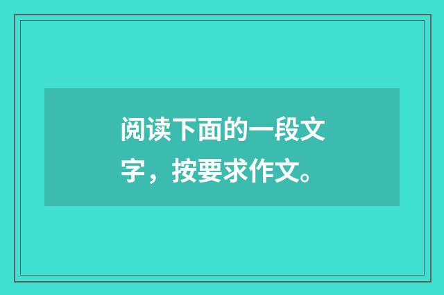阅读下面的一段文字，按要求作文。