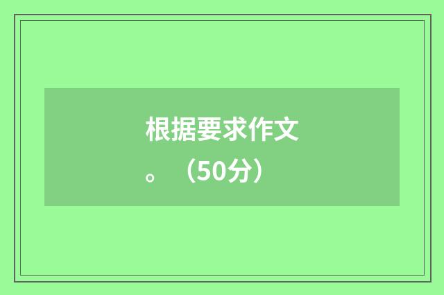 根据要求作文。（50分）