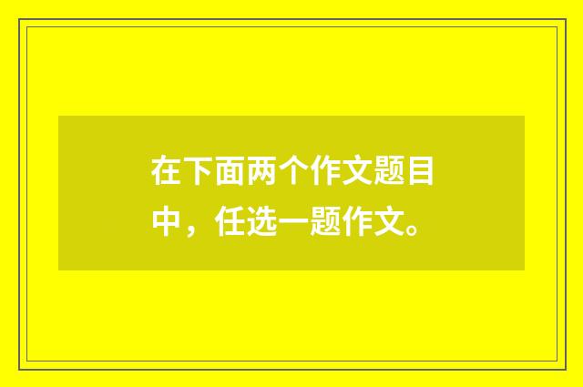 在下面两个作文题目中，任选一题作文。