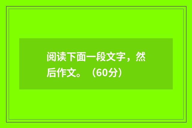 阅读下面一段文字，然后作文。（60分）